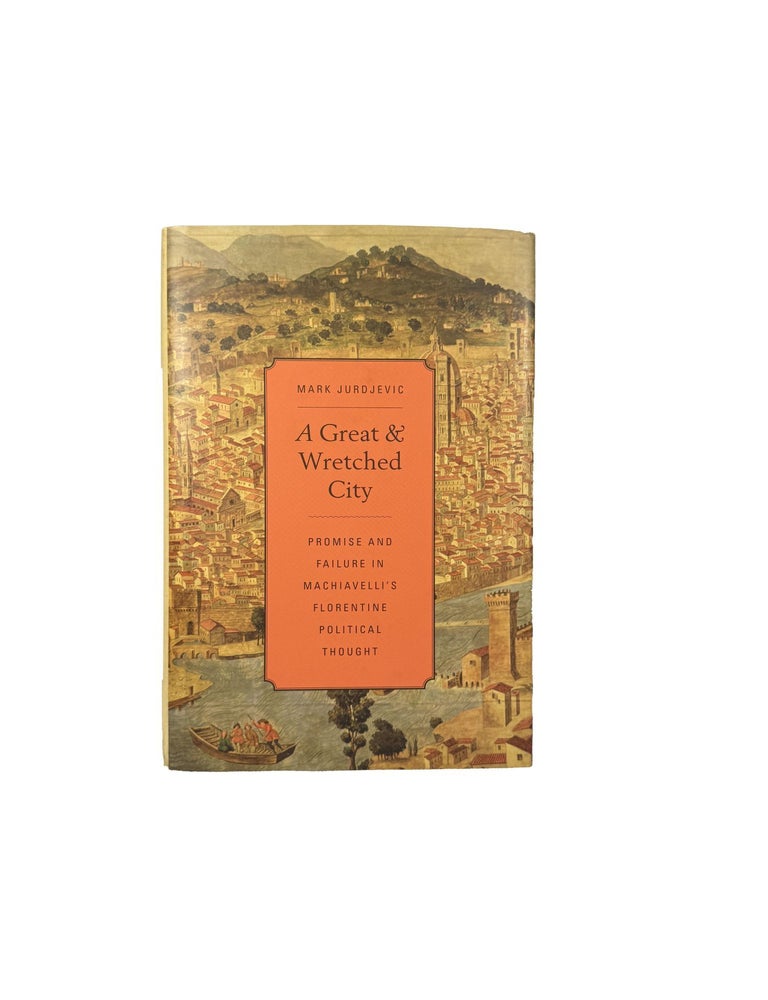 Item #15747 A Great and Wretched City; Promise and failure in Machiavelli's Florentine political thought. Mark JURDJEVIC.