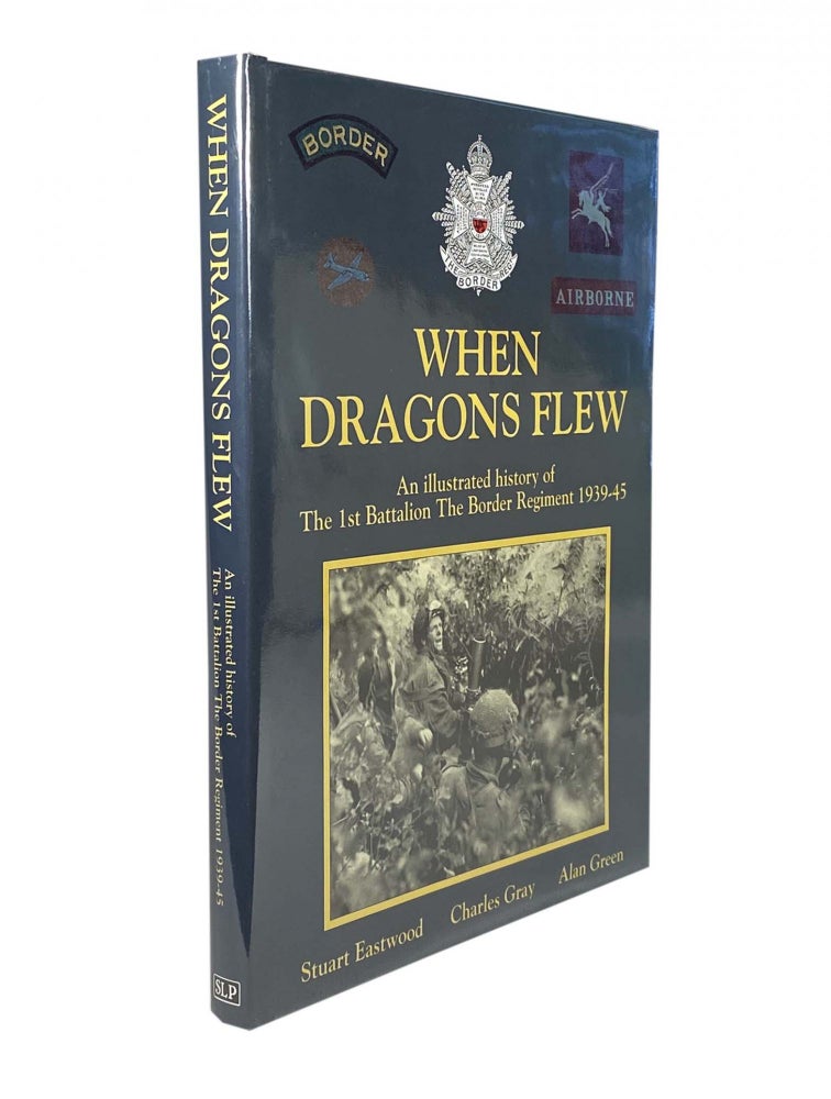Item #2195 When Dragons Flew; An Illustrated history of The 1st Battalion The Border Regiment 1939-45. Stuart EASTWOOD, Charles GRAY, Alan GREEN.